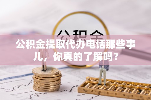 新都公积金提取代办电话那些事儿，你真的了解吗？