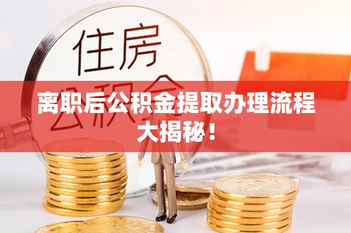 新都离职后公积金提取办理流程大揭秘！