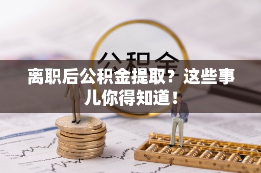 新都离职后公积金提取？这些事儿你得知道！