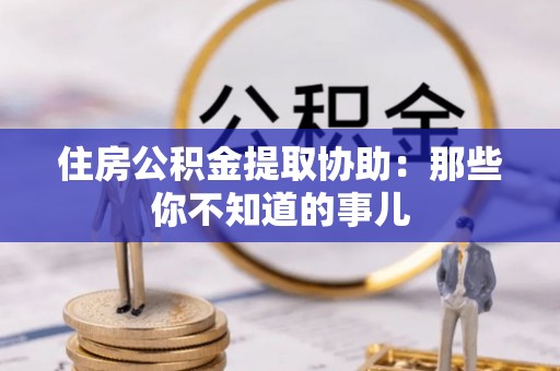 新都住房公积金提取协助：那些你不知道的事儿