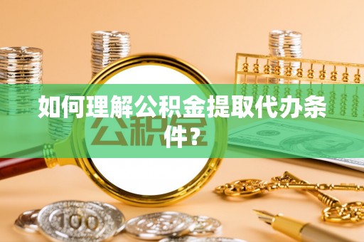 新都如何理解公积金提取代办条件？
